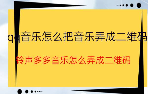 qq音乐怎么把音乐弄成二维码 铃声多多音乐怎么弄成二维码？